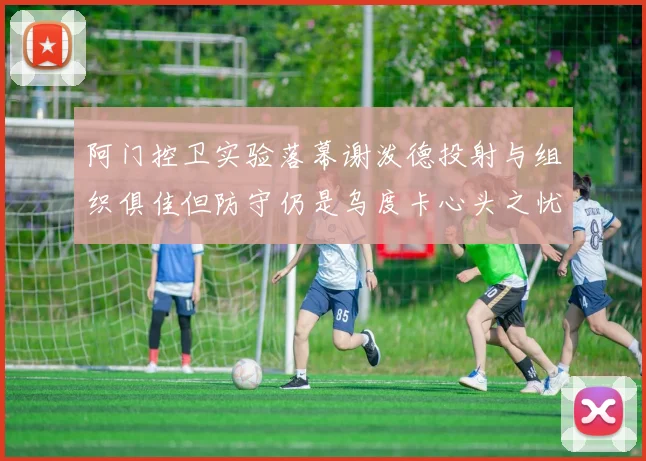 阿门控卫实验落幕谢泼德投射与组织俱佳但防守仍是乌度卡心头之忧
