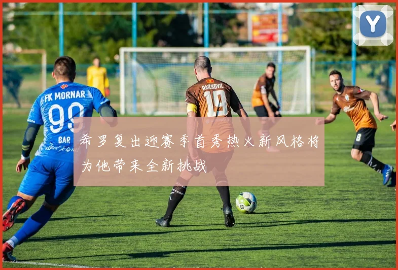 希罗复出迎赛季首秀热火新风格将为他带来全新挑战