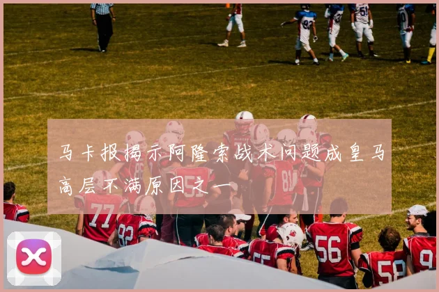 马卡报揭示阿隆索战术问题成皇马高层不满原因之一