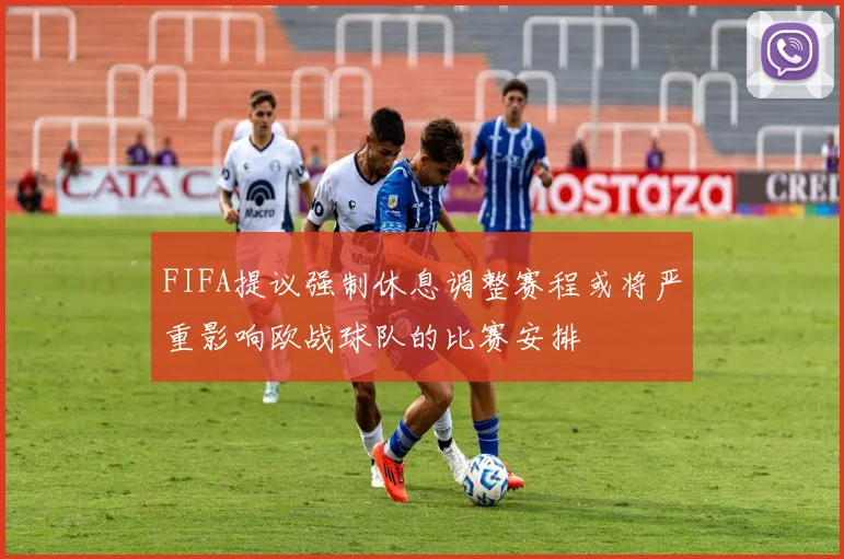 FIFA提议强制休息调整赛程或将严重影响欧战球队的比赛安排