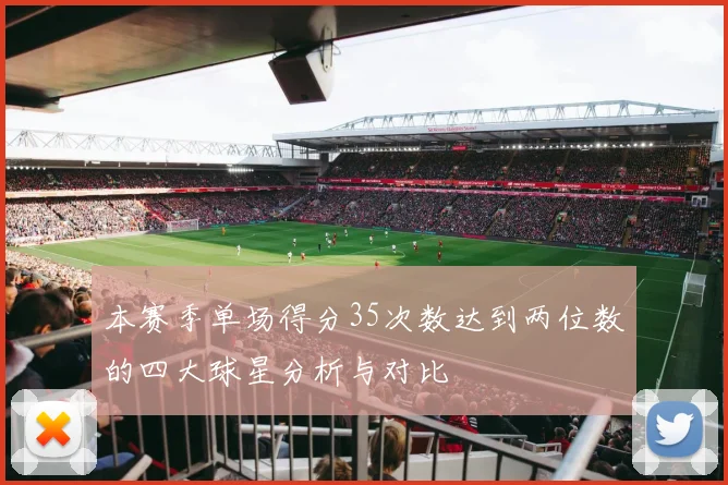 本赛季单场得分35次数达到两位数的四大球星分析与对比