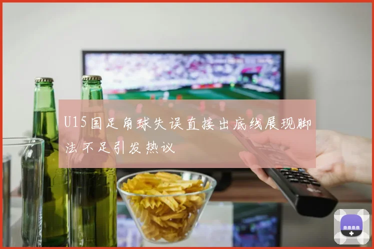 U15国足角球失误直接出底线展现脚法不足引发热议