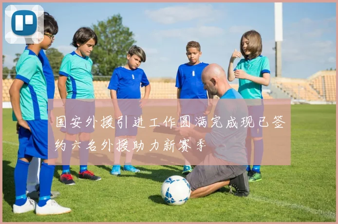 国安外援引进工作圆满完成现已签约六名外援助力新赛季