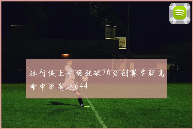 独行侠上半场狂砍76分创赛季新高命中率高达644