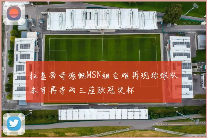 拉基蒂奇感慨MSN组合难再现称球队本可再夺两三座欧冠奖杯
