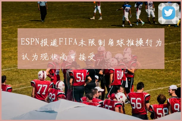 ESPN报道FIFA未限制角球推搡行为认为现状尚可接受