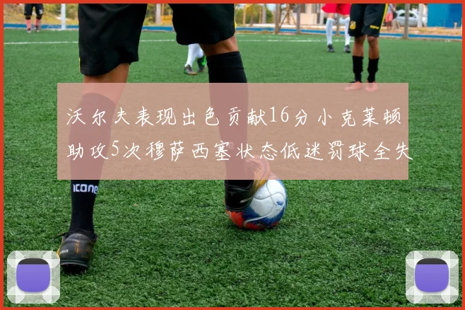 沃尔夫表现出色贡献16分小克莱顿助攻5次穆萨西塞状态低迷罚球全失