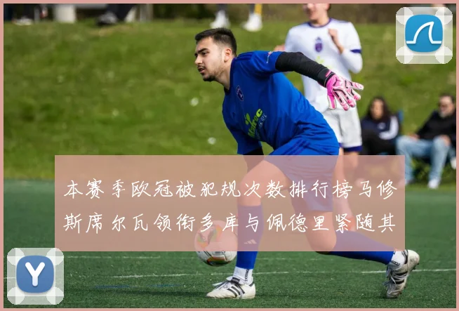 本赛季欧冠被犯规次数排行榜马修斯席尔瓦领衔多库与佩德里紧随其后