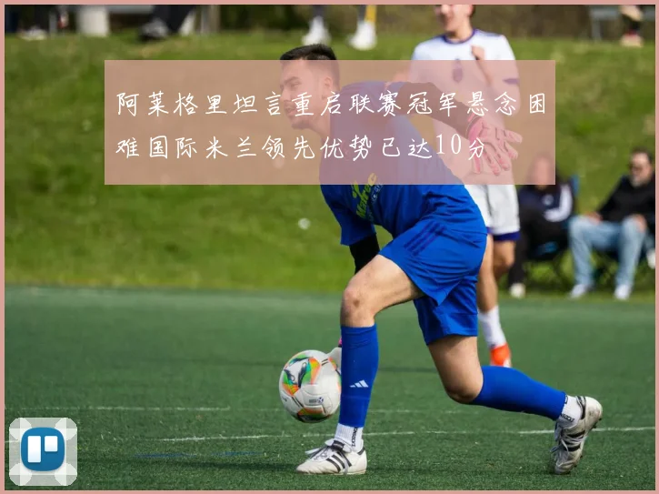 阿莱格里坦言重启联赛冠军悬念困难国际米兰领先优势已达10分