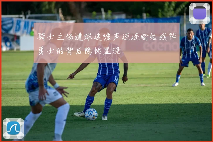 骑士主场遭球迷嘘声连连输给残阵勇士的背后隐忧显现