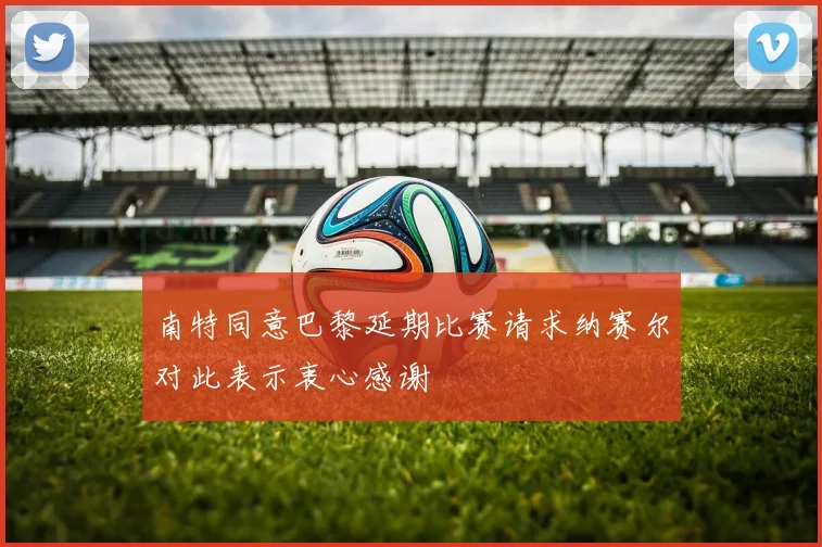 南特同意巴黎延期比赛请求纳赛尔对此表示衷心感谢