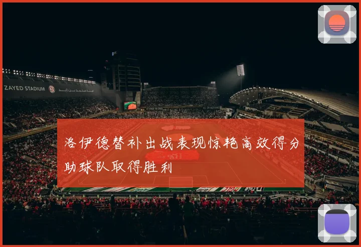 洛伊德替补出战表现惊艳高效得分助球队取得胜利