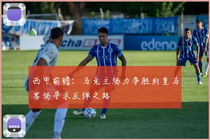 西甲前瞻：马竞主场力争胜利皇马客场寻求反弹之路
