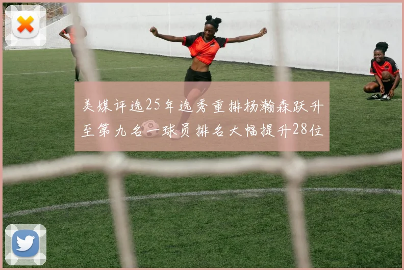 美媒评选25年选秀重排杨瀚森跃升至第九名一球员排名大幅提升28位