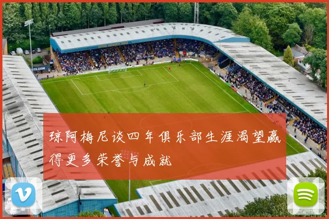 琼阿梅尼谈四年俱乐部生涯渴望赢得更多荣誉与成就