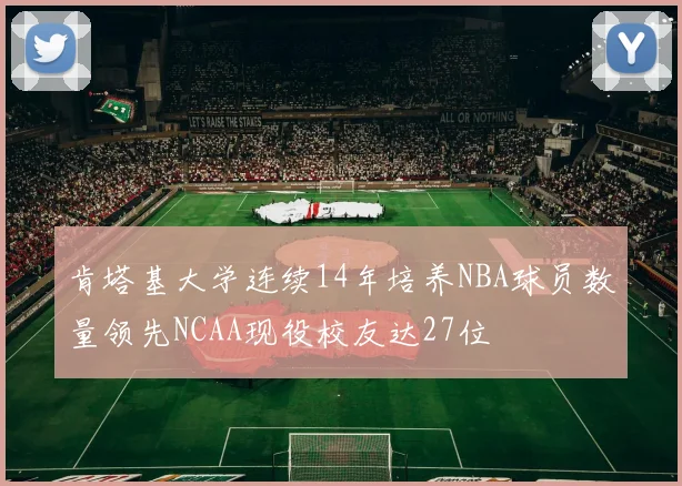 肯塔基大学连续14年培养NBA球员数量领先NCAA现役校友达27位