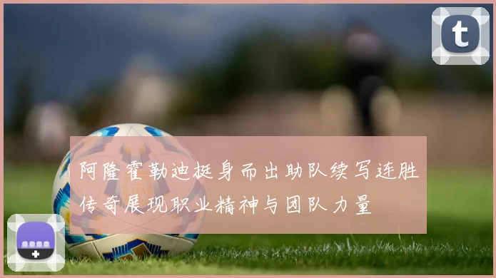阿隆霍勒迪挺身而出助队续写连胜传奇展现职业精神与团队力量