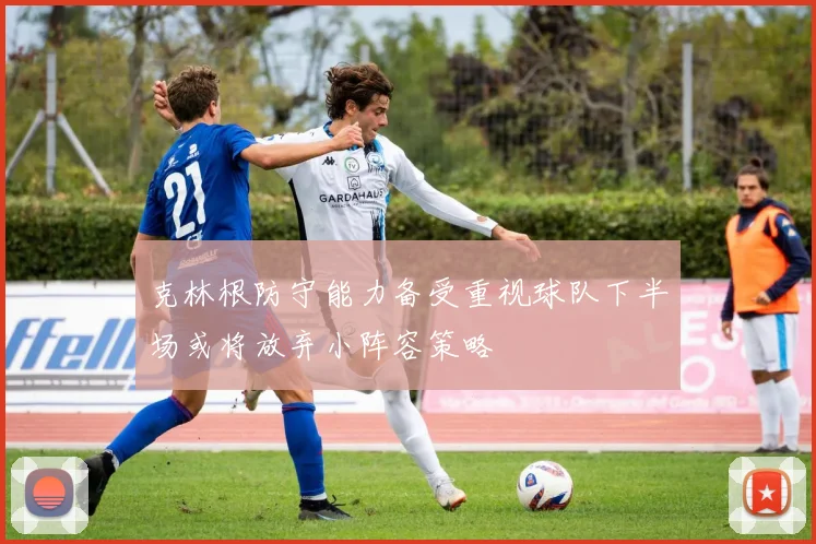 克林根防守能力备受重视球队下半场或将放弃小阵容策略