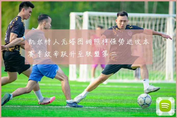 凯尔特人无塔图姆照样强势进攻本赛季效率跃升至联盟第二