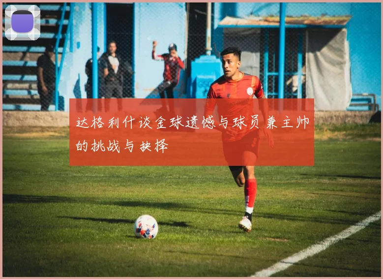 达格利什谈金球遗憾与球员兼主帅的挑战与抉择