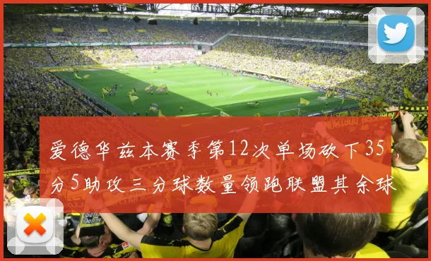 爱德华兹本赛季第12次单场砍下35分5助攻三分球数量领跑联盟其余球员最多仅8次