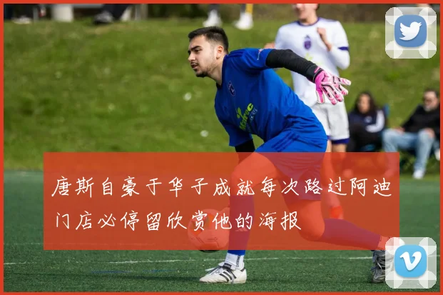 唐斯自豪于华子成就每次路过阿迪门店必停留欣赏他的海报