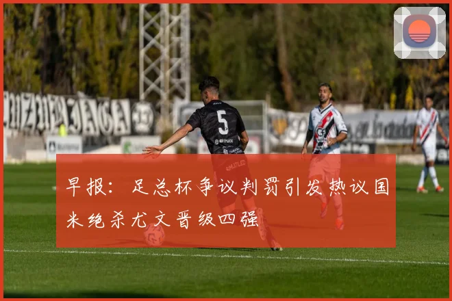 早报：足总杯争议判罚引发热议国米绝杀尤文晋级四强