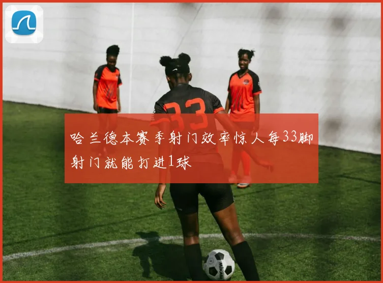 哈兰德本赛季射门效率惊人每33脚射门就能打进1球