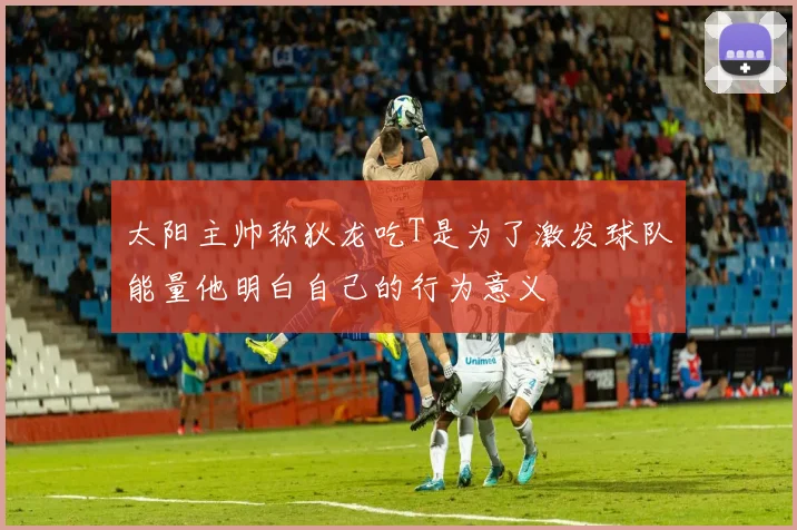 太阳主帅称狄龙吃T是为了激发球队能量他明白自己的行为意义