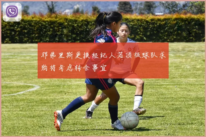 邓弗里斯更换经纪人若顶级球队求购将考虑转会事宜