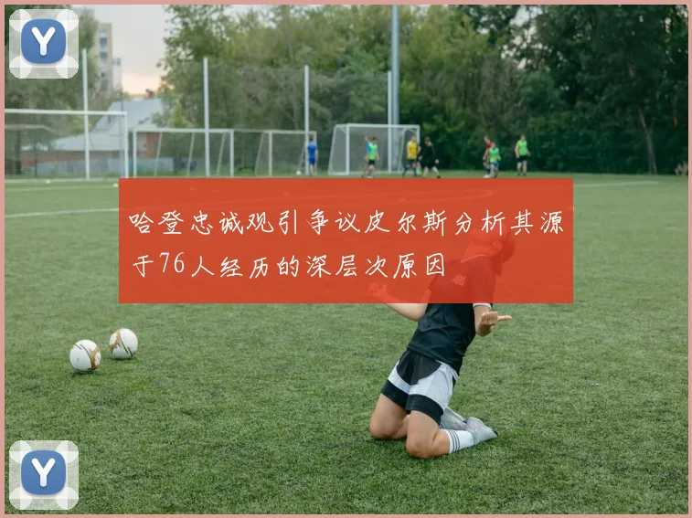 哈登忠诚观引争议皮尔斯分析其源于76人经历的深层次原因
