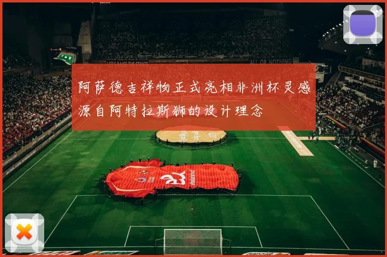 阿萨德吉祥物正式亮相非洲杯灵感源自阿特拉斯狮的设计理念