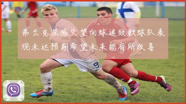 弗兰克深感失望向球迷致歉球队表现未达预期希望未来能有所改善