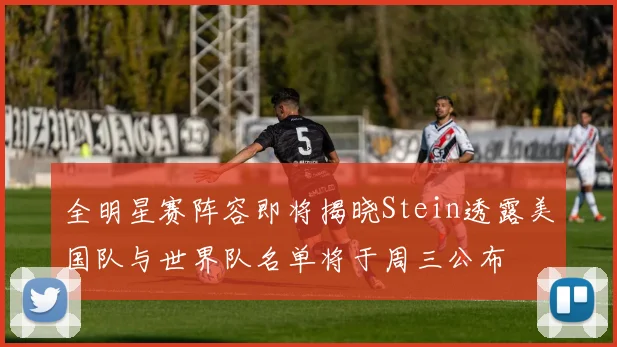 全明星赛阵容即将揭晓Stein透露美国队与世界队名单将于周三公布