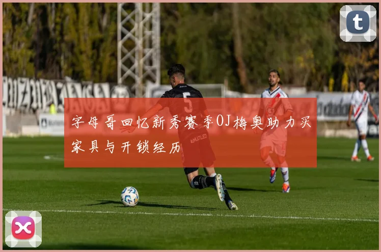 字母哥回忆新秀赛季OJ梅奥助力买家具与开锁经历