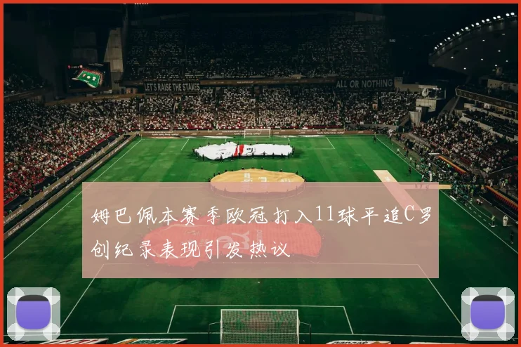 姆巴佩本赛季欧冠打入11球平追C罗创纪录表现引发热议