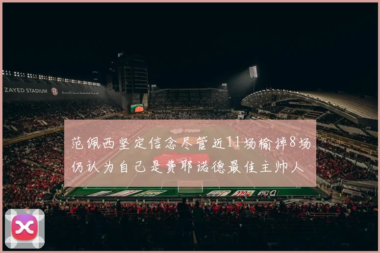 范佩西坚定信念尽管近11场输掉8场仍认为自己是费耶诺德最佳主帅人选