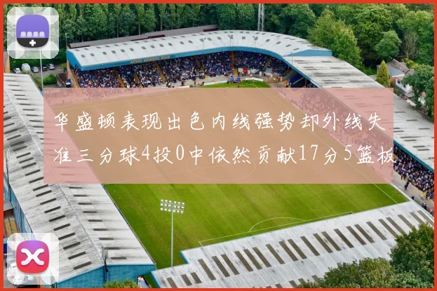 华盛顿表现出色内线强势却外线失准三分球4投0中依然贡献17分5篮板4盖帽