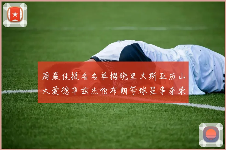 周最佳提名名单揭晓里夫斯亚历山大爱德华兹杰伦布朗等球星争夺荣誉